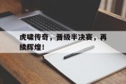 开云体育登录-包含虎啸传奇，晋级半决赛，再续辉煌！的词条