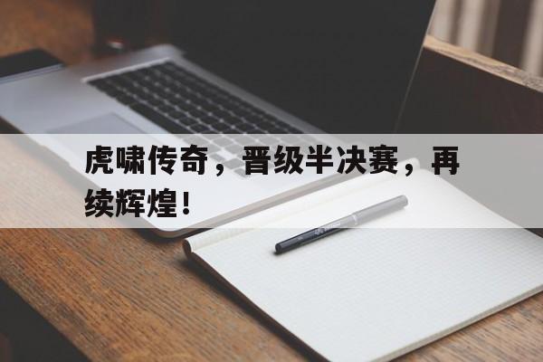 包含虎啸传奇，晋级半决赛，再续辉煌！的词条